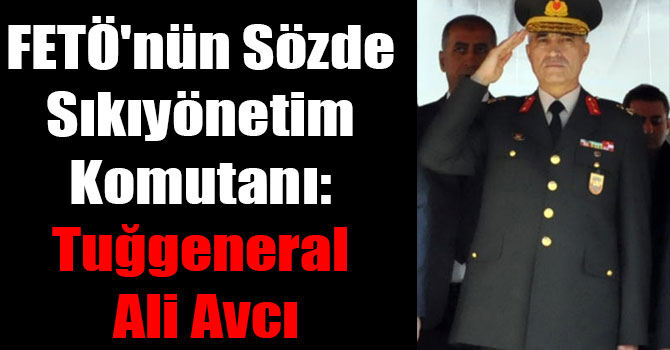 FETÖ'nün Sözde Sıkıyönetim Komutanı: Tuğgeneral Ali Avcı