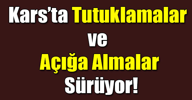 Kars’ta Tutuklamalar ve Açığa Almalar Sürüyor!