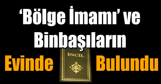 ‘Bölge İmamı’ ve Binbaşıların Evinde İncil Bulundu!