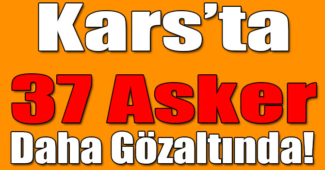 Kars’ta 37 Asker Daha Gözaltında!