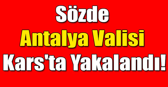 Sözde Antalya Valisi Kars'ta Yakalandı!