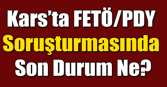 Kars’ta FETÖ/PDY Soruşturmasında Son Durum Ne?
