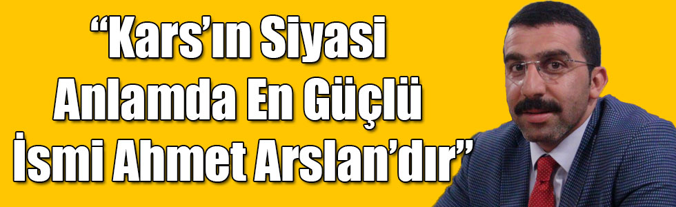“Kars’ın Siyasi Anlamda En Güçlü İsmi Ahmet Arslan’dır”