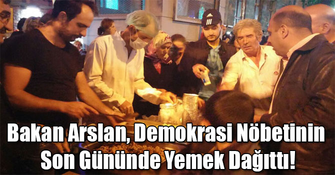 Bakan Arslan, Demokrasi Nöbetinin Son Gününde Yemek Dağıttı!