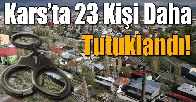 Kars’ta 23 Kişi Daha Tutuklandı!