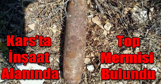 Kars’ta İnşaat Alanında Top Mermisi Bulundu