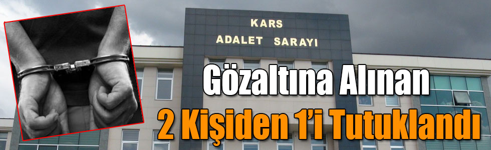 Kars’ta Gözaltına Alınan 2 Kişiden 1’i Tutuklandı