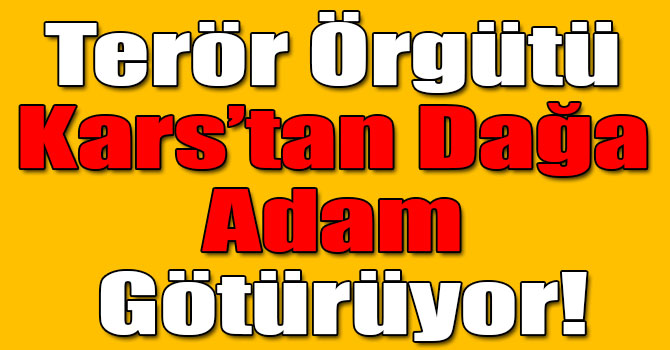 Terör Örgütü Kars’tan Dağa Adam Götürüyor!