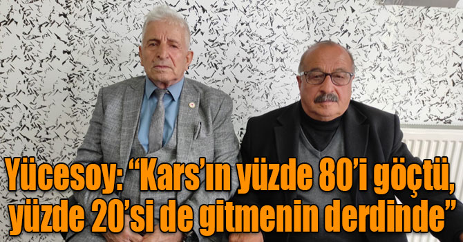 Yücesoy: “Kars’ın yüzde 80’i göçtü, yüzde 20’si de gitmenin derdinde”