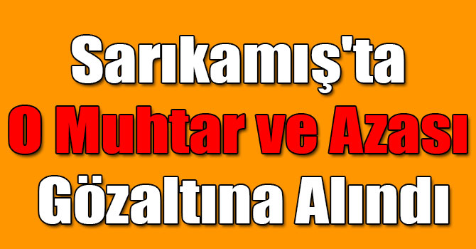 Sarıkamış'ta O Muhtar ve Azası Gözaltına Alındı