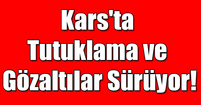 Kars'ta Tutuklama ve Gözaltılar Sürüyor!