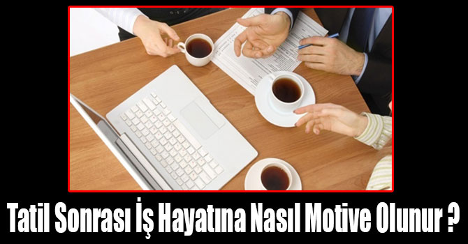 Tatil Sonrası İş Hayatına Nasıl Motive Olunur ?