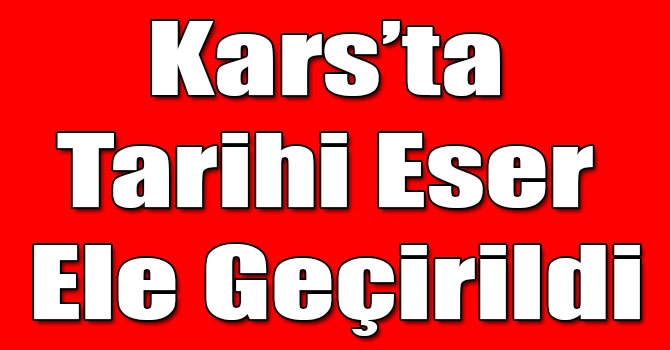 Kars’ta Tarihi Eser Ele Geçirildi