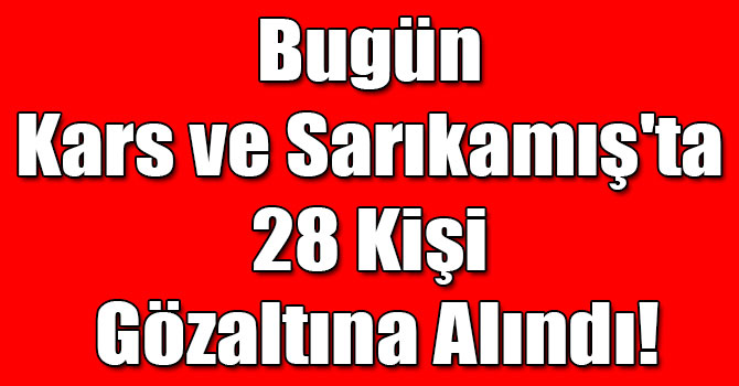 Bugün Kars ve Sarıkamış'ta 28 Kişi Gözaltına Alındı!