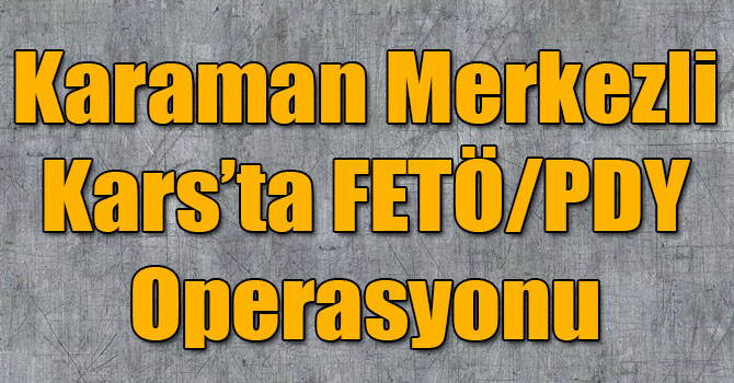Karaman Merkezli Kars’ta FETÖ/PDY Operasyonu Düzenlendi!