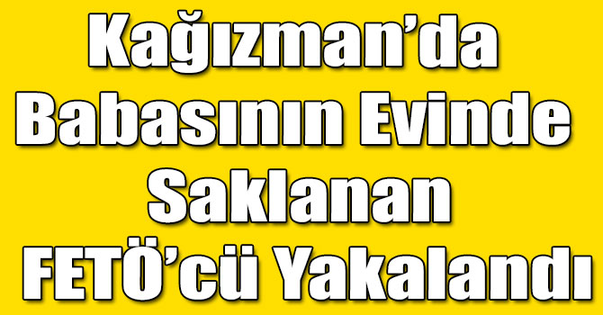 Kağızman’da Babasının Evinde Saklanan FETÖ’cü Yakalandı