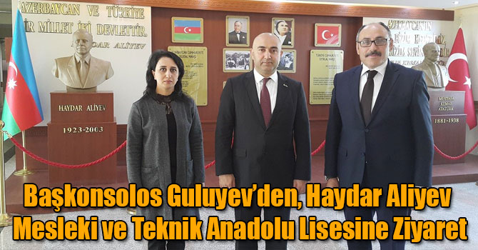 Başkonsolos Guluyev’den, Haydar Aliyev Mesleki ve Teknik Anadolu Lisesine Ziyaret