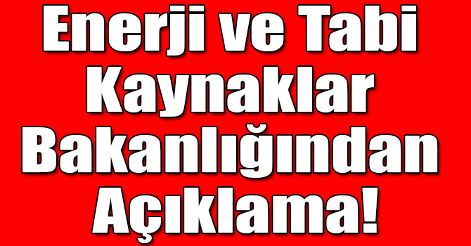 Enerji ve Tabi Kaynaklar Bakanlığından Açıklama!