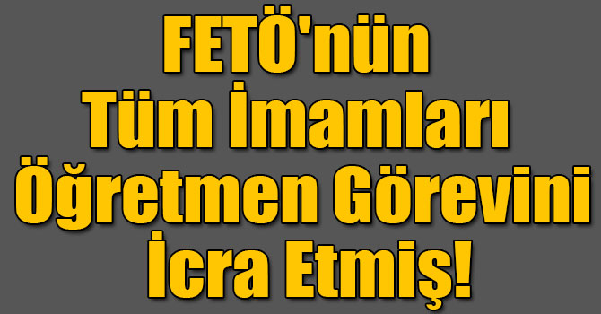 FETÖ'nün Tüm İmamları Öğretmen Görevini İcra Etmiş!