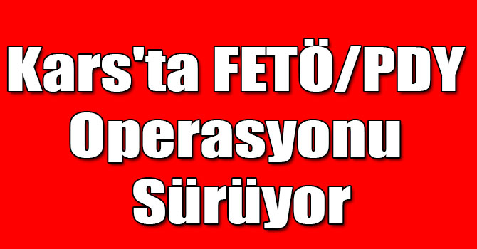 Kars'ta FETÖ/PDY Operasyonu Sürüyor
