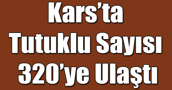 Kars’ta Tutuklu Sayısı 320’ye Ulaştı