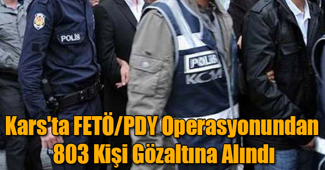 Kars'ta FETÖ/PDY Operasyonundan 803 Kişi Gözaltına Alındı