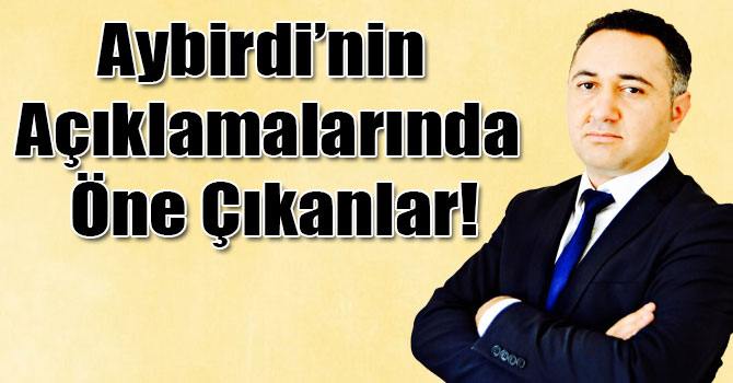 Aybirdi’nin Açıklamalarında Öne Çıkanlar!