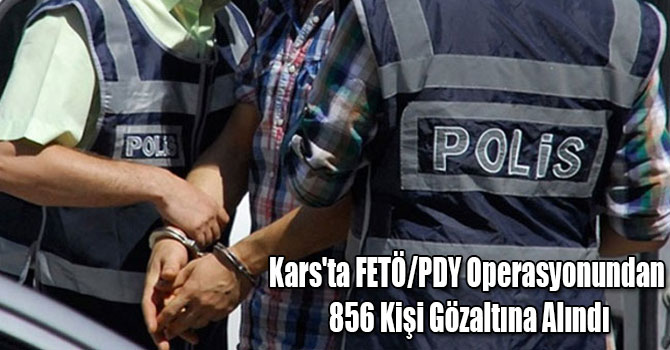 Kars'ta FETÖ/PDY Operasyonundan 856 Kişi Gözaltına Alındı