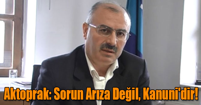 Aktoprak: Sorun Arıza Değil, Kanuni'dir!