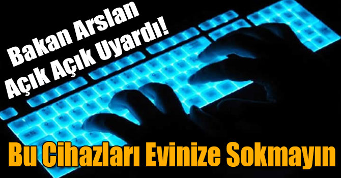 Bakan Arslan Açık Açık Uyardı! Bu Cihazları Evinize Sokmayın