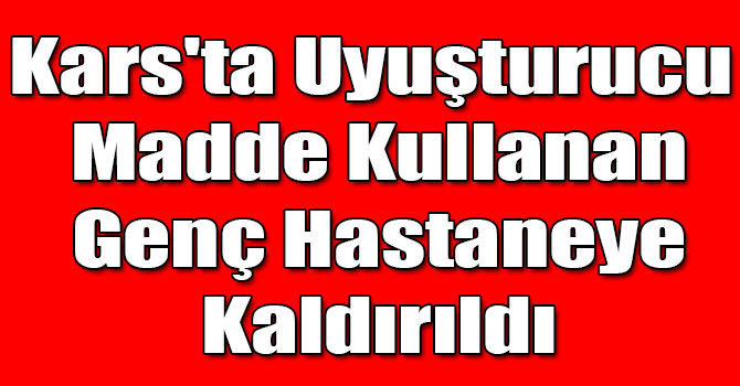 Kars'ta Uyuşturucu Madde Kullanan Genç Hastaneye Kaldırıldı