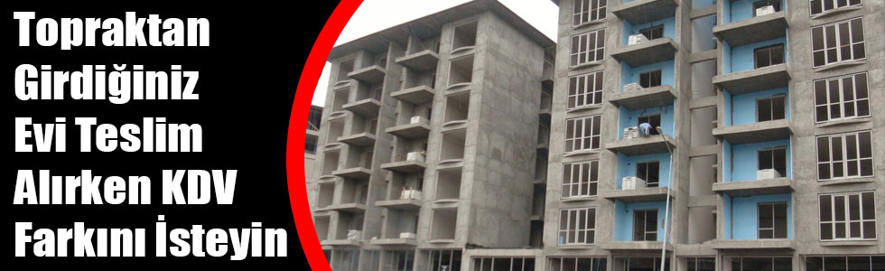 Topraktan Girdiğiniz Evi Teslim Alırken KDV Farkını İsteyin