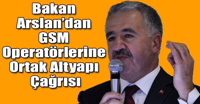 Bakan Arslan’dan GSM Operatörlerine Ortak Altyapı Çağrısı