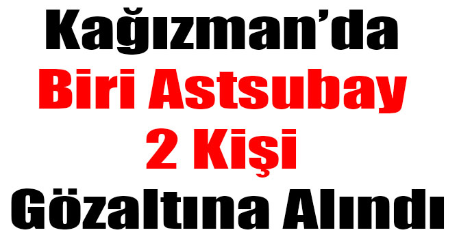 Kağızman’da Biri Astsubay 2 Kişi Gözaltına Alındı