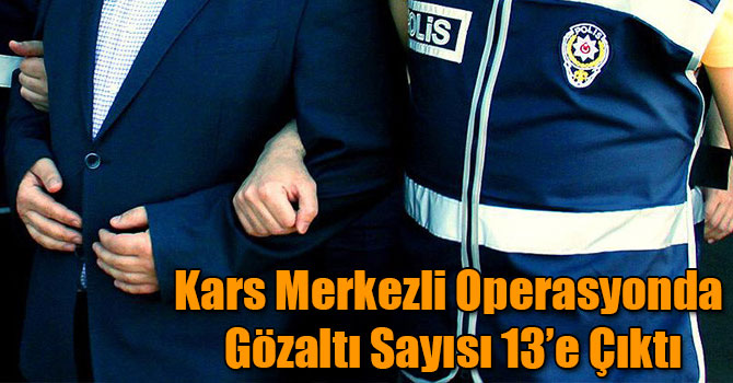Kars Merkezli Operasyonda Gözaltı Sayısı 13’e Çıktı