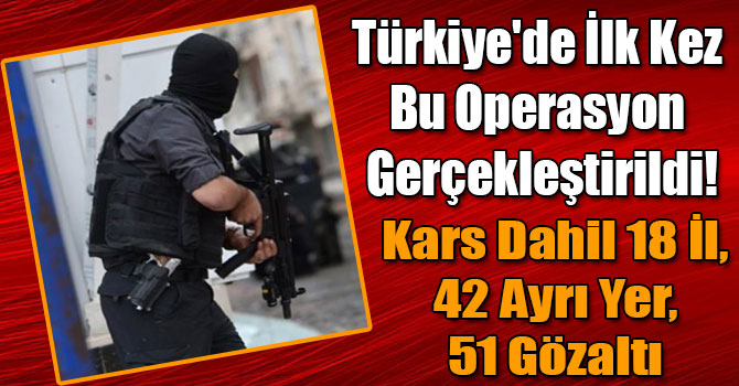 Türkiye'de İlk Kez Bu Operasyon Gerçekleştirildi! Kars Dahil 18 İl, 42 Ayrı Yer, 51 Gözaltı