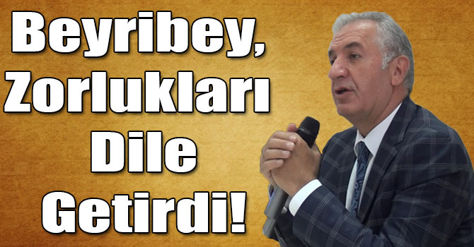 Beyribey, Zorlukları Dile Getirdi!