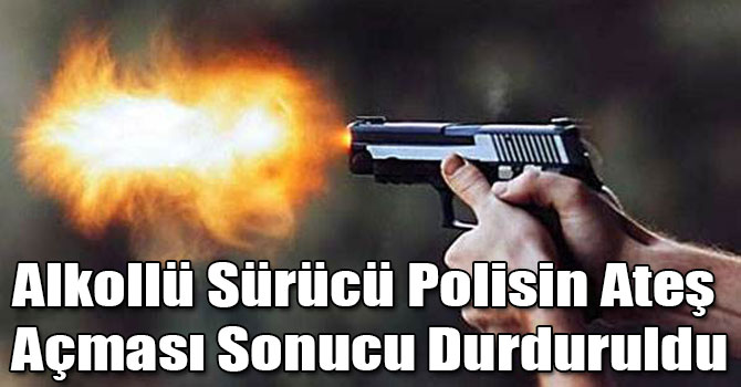 Alkollü Sürücü Polisin Ateş Açması Sonucu Durduruldu