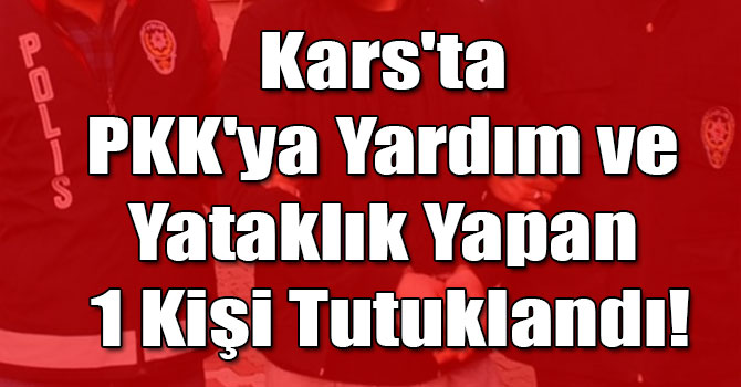 Kars'ta PKK'ya Yardım ve Yataklık Yapan 1 Kişi Tutuklandı!