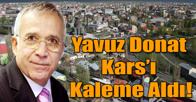 Karslı Duayen Gazeteci Yavuz Donat Kars’ı Kaleme Aldı!