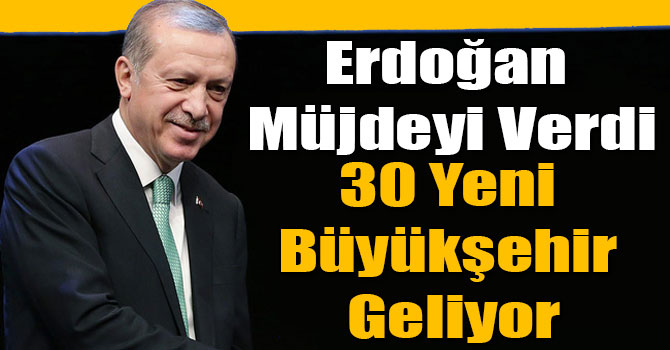 Erdoğan Müjdeyi Verdi, 30 Yeni Büyükşehir Geliyor