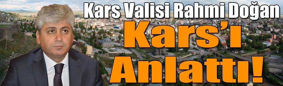 Kars Valisi Rahmi Doğan, Kars’ı Anlattı!
