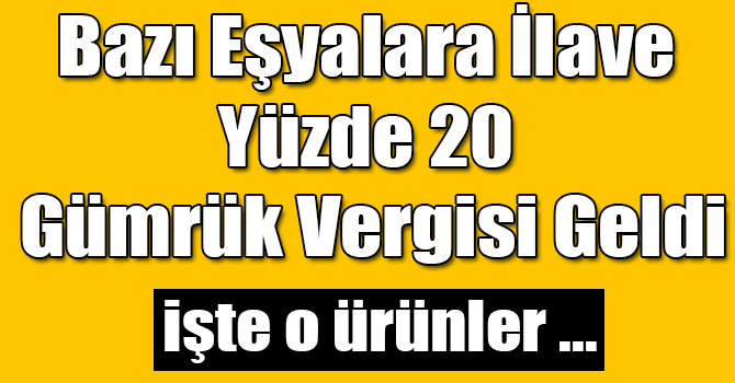 Bazı Eşyalara İlave Yüzde 20 Gümrük Vergisi Geldi