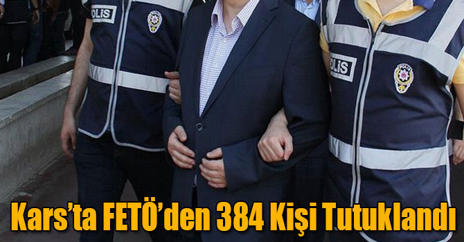 Kars’ta FETÖ’den 384 Kişi Tutuklandı