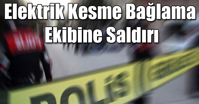 Elektrik Kesme Bağlama Ekibine Saldırı