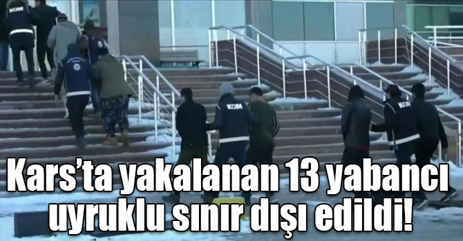 Kars’ta yakalanan 13 yabancı uyruklu sınır dışı edildi!