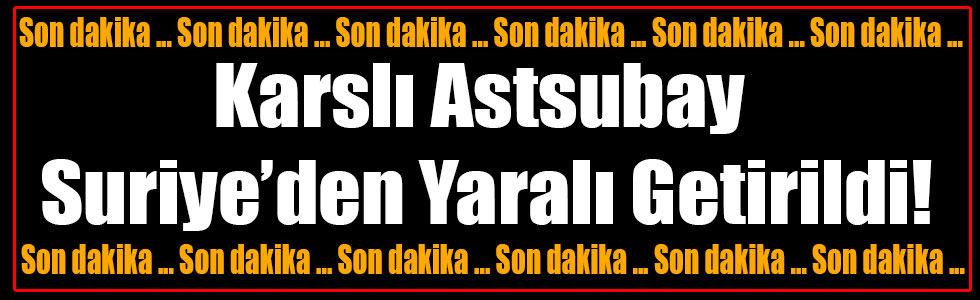 Karslı Astsubay Suriye’den Yaralı Getirildi!
