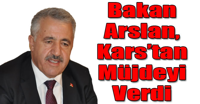 Bakan Arslan, Kars’tan Müjdeyi Verdi