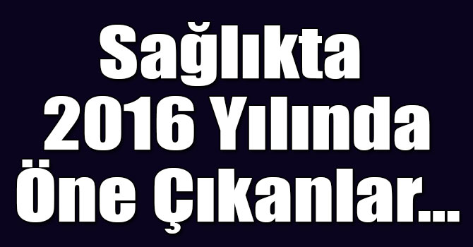 Sağlıkta 2016 Yılında Öne Çıkanlar…