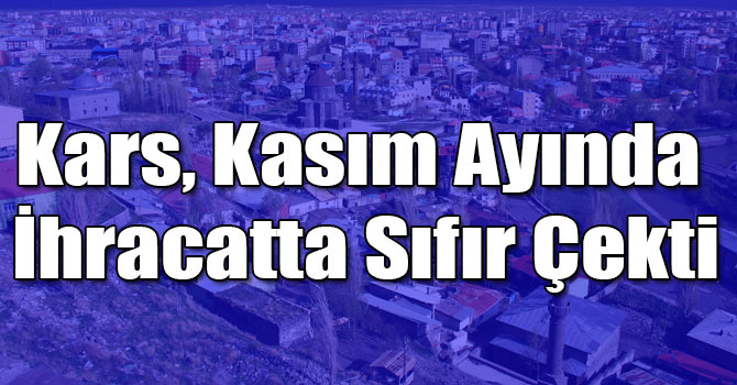Kars, Kasım Ayında İhracatta Sıfır Çekti